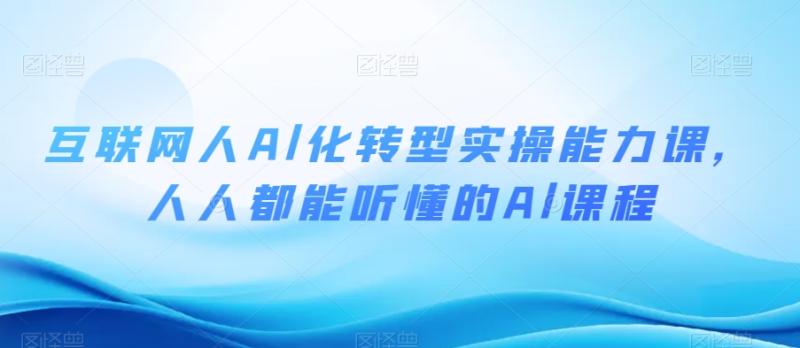 互联网人Al化转型实操能力课，人人都能听懂的Al课程-秀人资源网