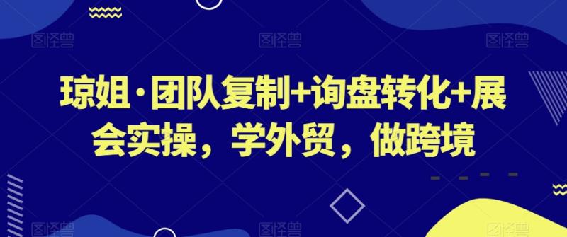 琼姐·团队复制+询盘转化+展会实操，学外贸，做跨境-秀人资源网