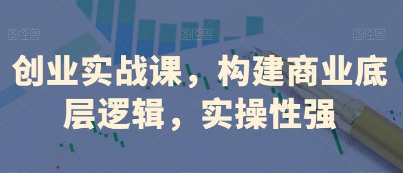 创业实战课，​构建商业底层逻辑，实操性强-秀人资源网
