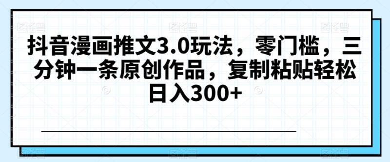抖音漫画推文3.0玩法，零门槛，三分钟一条原创作品，复制粘贴轻松日入300+【揭秘】-秀人资源网