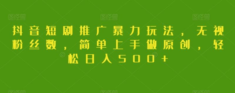 抖音短剧推广暴力玩法，无视粉丝数，简单上手做原创，轻松日入500+【揭秘】-秀人资源网