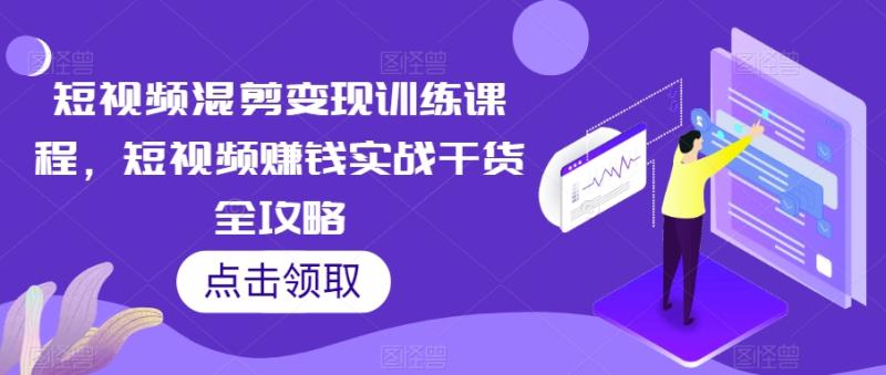 短视频混剪变现训练课程，短视频赚钱实战干货全攻略-秀人资源网