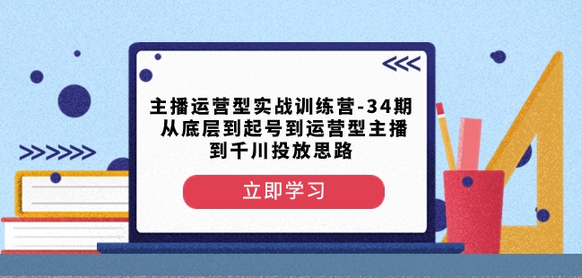 主播运营型实战训练营-第34期从底层到起号到运营型主播到千川投放思路-整合资源网