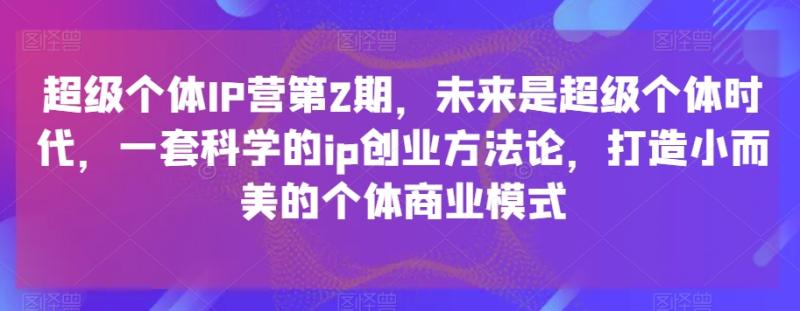 超级个体IP营第2期，未来是超级个体时代，一套科学的ip创业方法论，打造小而美的个体商业模式-整合资源网