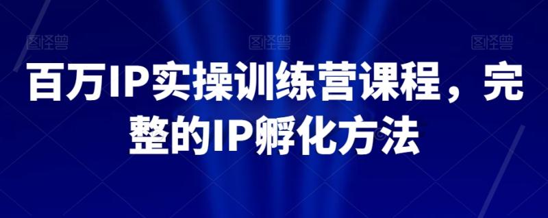 百万IP实操训练营课程，完整的IP孵化方法-秀人资源网