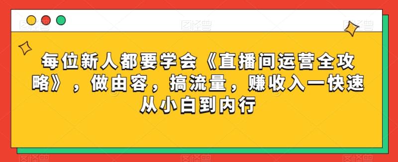 每位新人都要学会《直播间运营全攻略》，做由容，搞流量，赚收入一快速从小白到内行-整合资源网