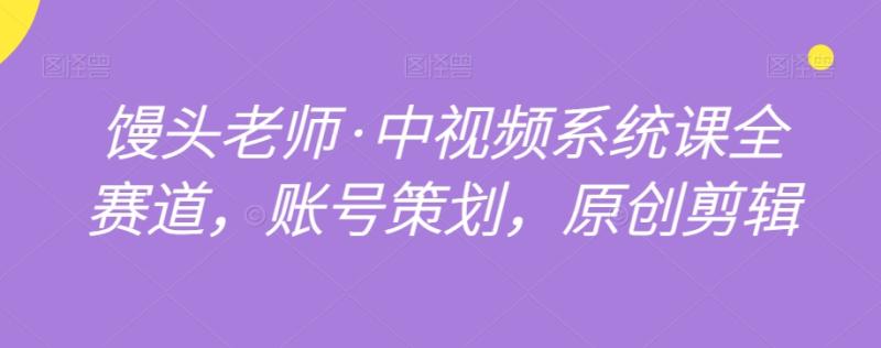 馒头老师·中视频系统课全赛道，账号策划，原创剪辑-秀人资源网