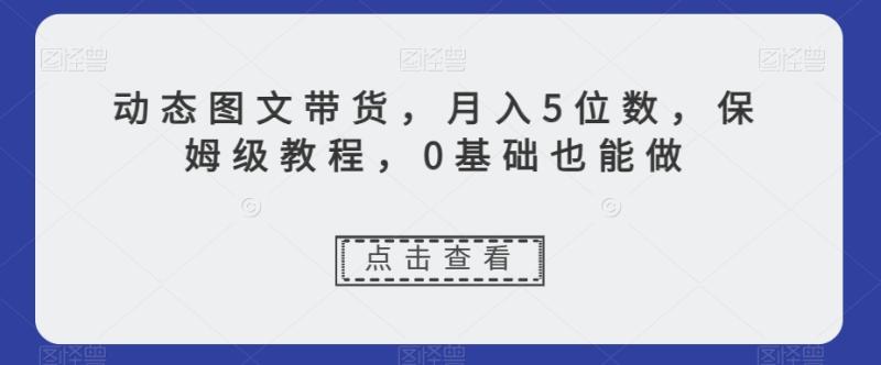 动态图文带货，月入5位数，保姆级教程，0基础也能做【揭秘】-秀人资源网