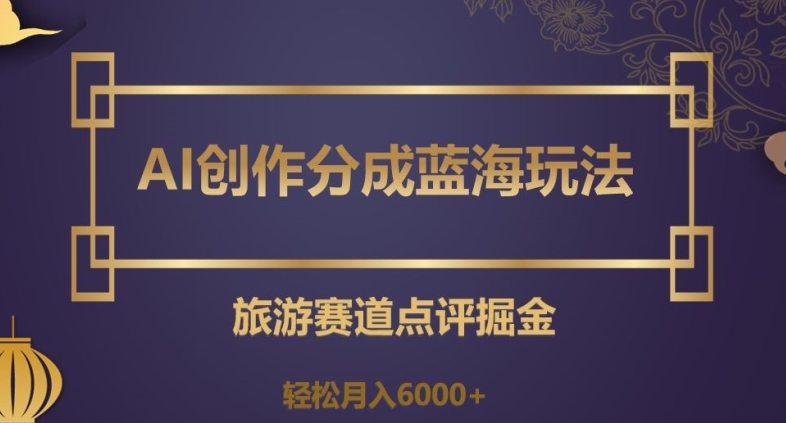AI创作分成蓝海玩法，旅游赛道点评掘金，轻松月入6000+【揭秘】-秀人资源网