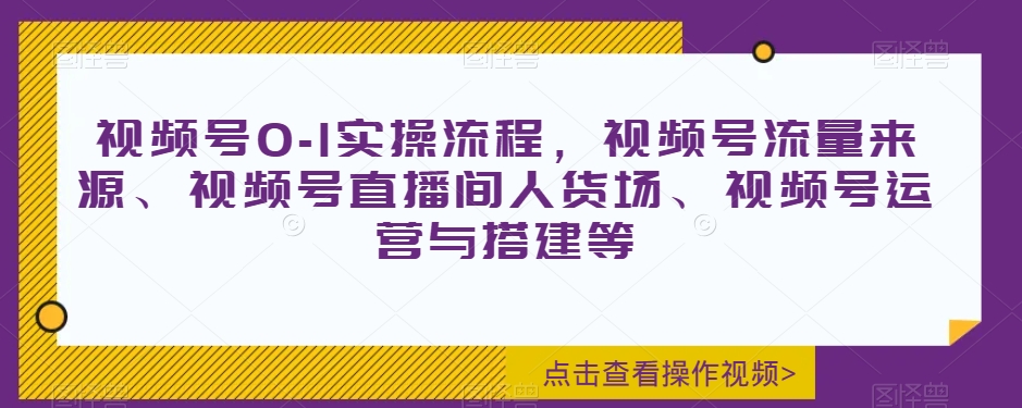 视频号0-1实操流程，视频号流量来源、视频号直播间人货场、视频号运营与搭建等-秀人资源网