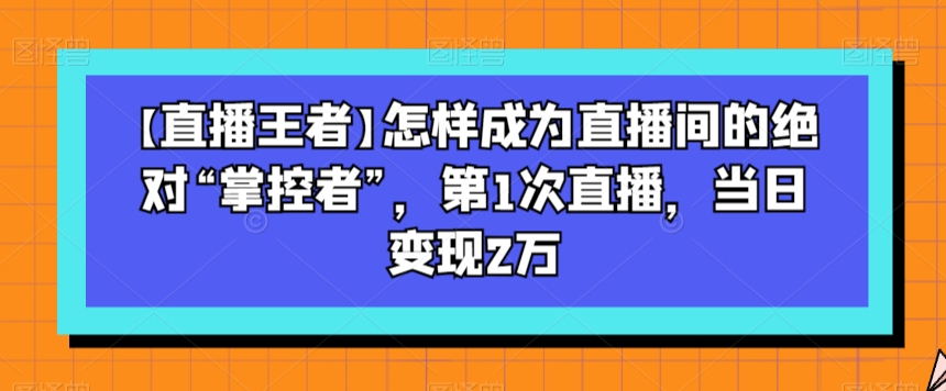 【直播王者】怎样成为直播间的绝对“掌控者”，第1次直播，当日变现2万-秀人资源网