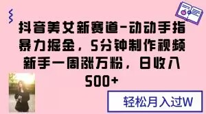抖音美女新赛道-动动手指暴力掘金，5分钟制作视频，新手一周涨万粉，日收入500+【揭秘】-整合资源网