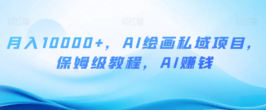 月入10000+，AI绘画私域项目，保姆级教程，AI赚钱【揭秘】-整合资源网