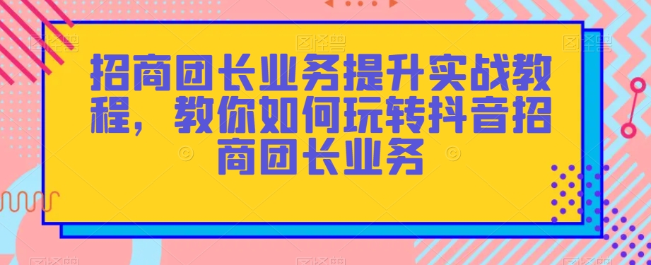 招商团长业务提升实战教程，教你如何玩转抖音招商团长业务-秀人资源网