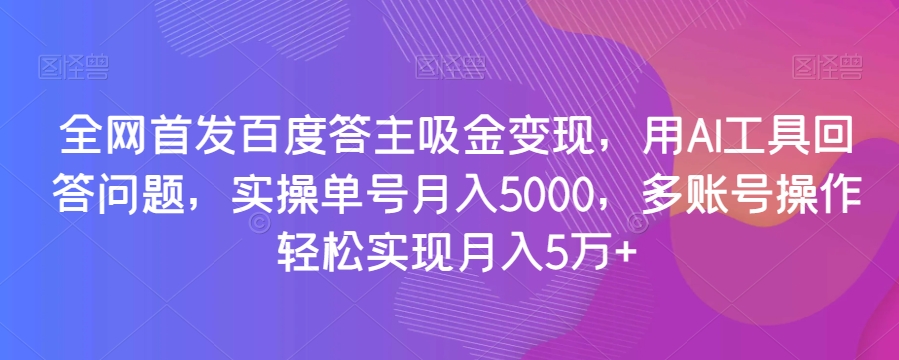 全网首发百度答主吸金变现，用AI工具回答问题，实操单号月入5000，多账号操作轻松实现月入5万+【揭秘】-秀人资源网