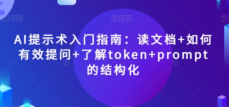 AI提示术入门指南：读文档+如何有效提问+了解token+prompt的结构化【揭秘】-整合资源网