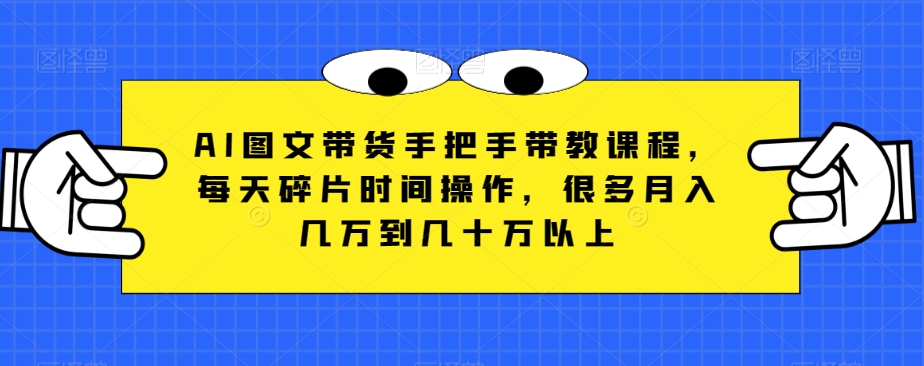 AI图文带货手把手带教课程，每天碎片时间操作，很多月入几万到几十万以上-整合资源网
