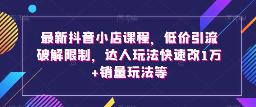 最新抖音小店课程，低价引流破解限制，达人玩法快速改1万+销量玩法等-秀人资源网