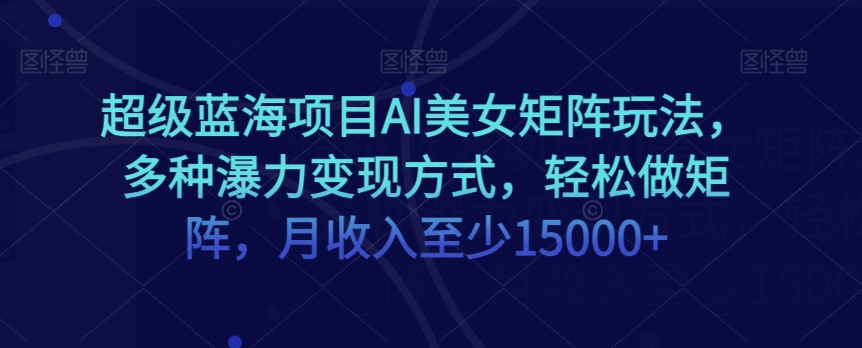 超级蓝海项目AI美女矩阵玩法，多种瀑力变现方式，轻松做矩阵，月收入至少15000+【揭秘】-秀人资源网