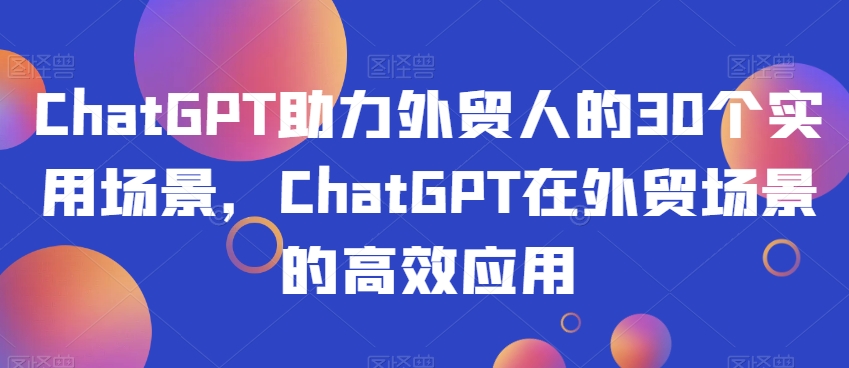 ChatGPT助力外贸人的30个实用场景，ChatGPT在外贸场景的高效应用-秀人资源网