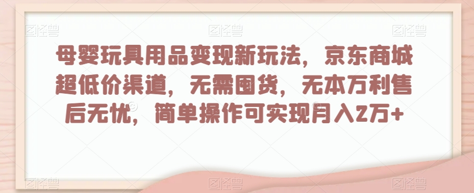 母婴玩具用品变现新玩法，京东商城超低价渠道，简单操作可实现月入2万+【揭秘】-整合资源网