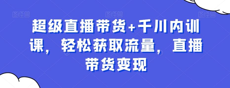 超级直播带货+千川内训课，轻松获取流量，直播带货变现-秀人资源网