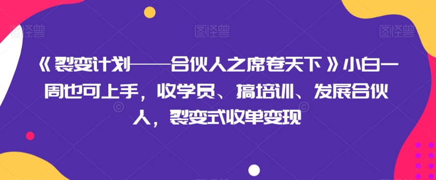 《裂变计划——合伙人之席卷天下》小白一周也可上手，收学员、搞培训、发展合伙人，裂变式收单变现-整合资源网