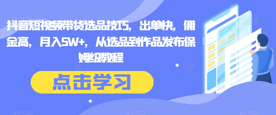 抖音短视频带货选品技巧，出单快，佣金高，月入5W+，从选品到作品发布保姆级教程-整合资源网