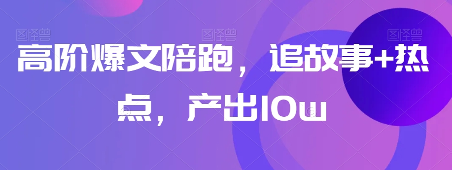 高阶爆文陪跑，追故事+热点，产出10w+-秀人资源网
