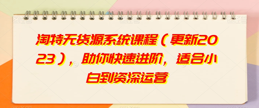 淘特无货源系统课程（更新2023），助你快速进阶，适合小白到资深运营-整合资源网