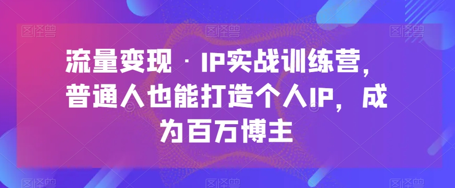 流量变现·IP实战训练营，普通人也能打造个人IP，成为百万博主-秀人资源网
