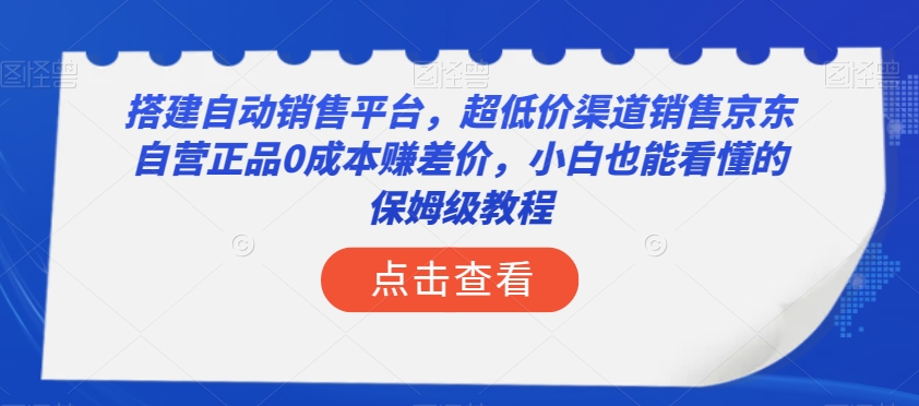搭建自动销售平台，超低价渠道销售京东自营正品0成本赚差价，小白也能看懂的保姆级教程【揭秘】-整合资源网