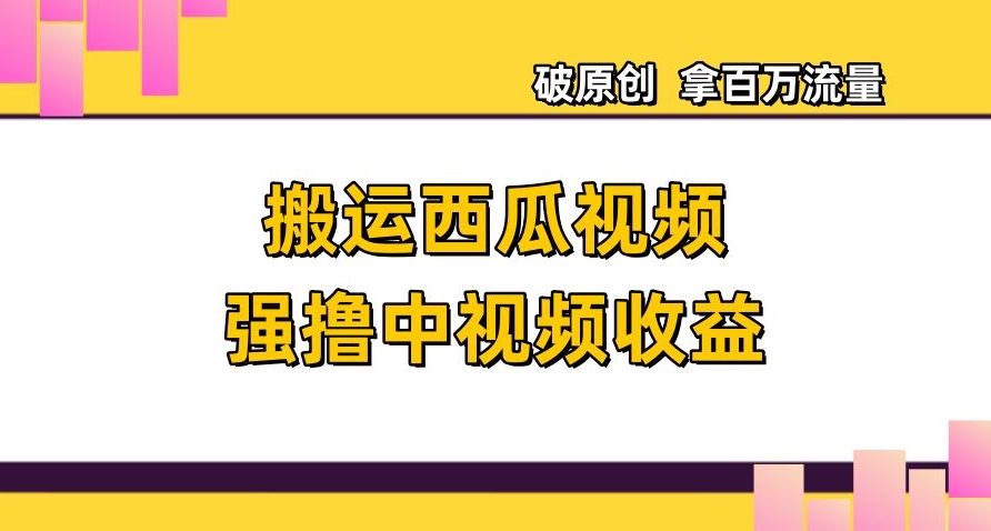 搬运西瓜视频强撸中视频收益，日赚600+破原创，拿百万流量【揭秘】-秀人资源网