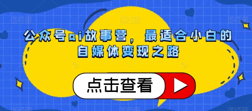 公众号ai故事营，最适合小白的自媒体变现之路-整合资源网