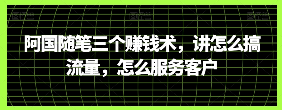 阿国随笔三个赚钱术，讲怎么搞流量，怎么服务客户-秀人资源网