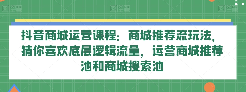 抖音商城运营课程：商城推荐流玩法，猜你喜欢底层逻辑流量，运营商城推荐池和商城搜索池-秀人资源网
