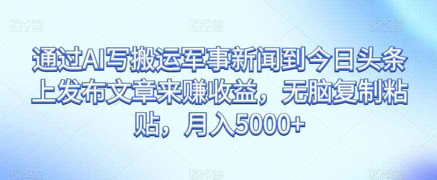 通过AI写搬运军事新闻到今日头条上发布文章来赚收益，无脑复制粘贴，月入5000+【揭秘】-秀人资源网