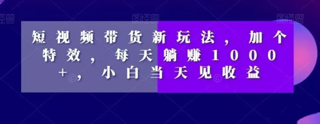 短视频带货新玩法，加个特效，每天躺赚1000+，小白当天见收益【揭秘】-秀人资源网