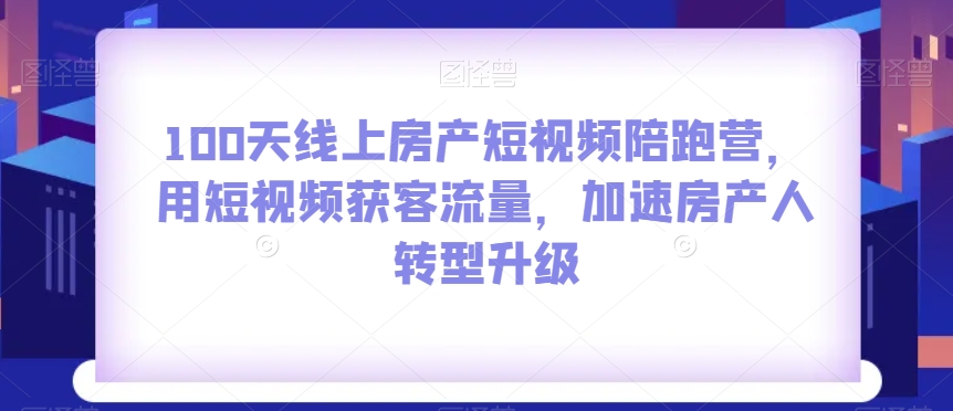 100天线上房产短视频陪跑营，用短视频获客流量，加速房产人转型升级-秀人资源网