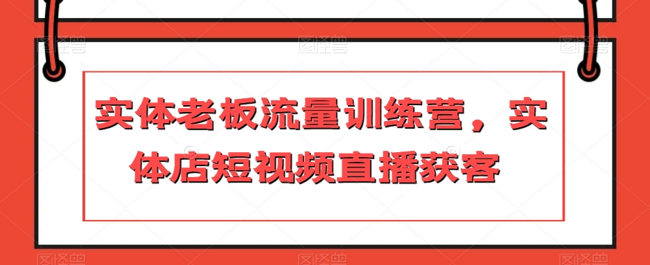 实体老板流量训练营，实体店短视频直播获客-秀人资源网
