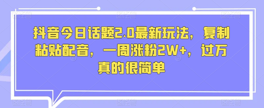 抖音今日话题2.0最新玩法，复制粘贴配音，一周涨粉2W+，过万真的很简单-秀人资源网