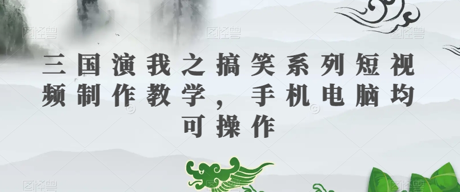三国演我之搞笑系列短视频制作教学，手机电脑均可操作-秀人资源网