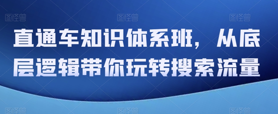 直通车知识体系班，从底层逻辑带你玩转搜索流量-秀人资源网