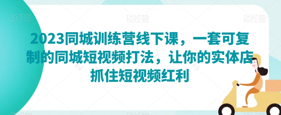 2023同城训练营线下课，一套可复制的同城短视频打法，让你的实体店抓住短视频红利-秀人资源网