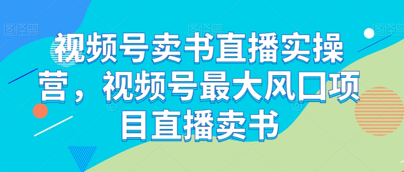 视频号卖书直播实操营，视频号最大风囗项目直播卖书-秀人资源网