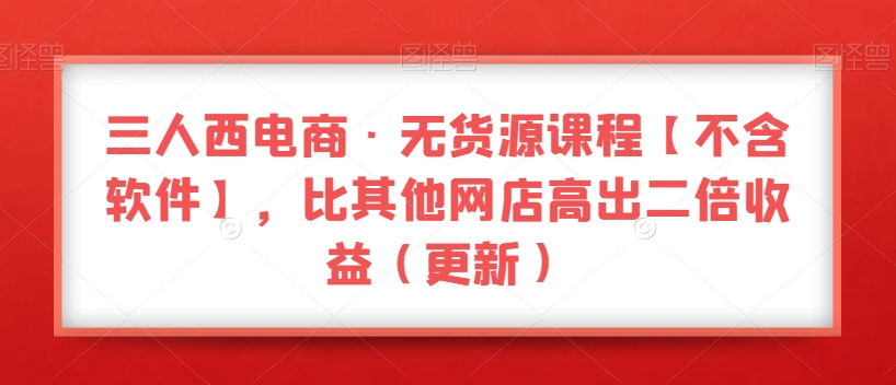三人西电商·无货源课程【不含软件】，比其他网店高出二倍收益（更新）-秀人资源网