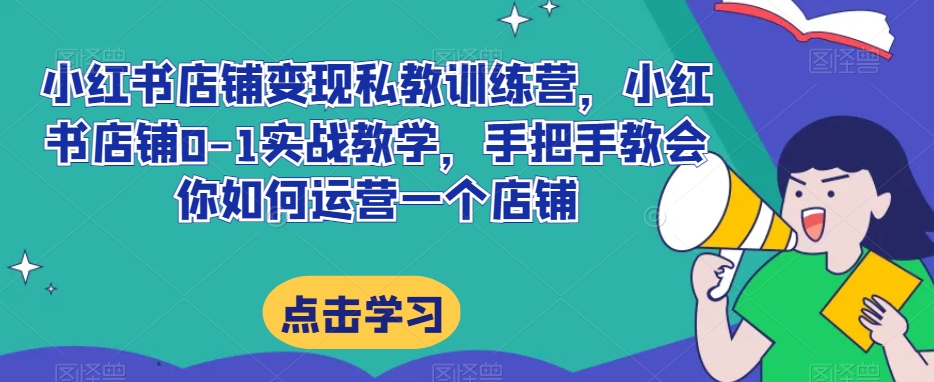 小红书店铺变现私教训练营，小红书店铺0-1实战教学，手把手教会你如何运营一个店铺-秀人资源网