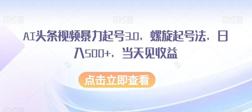 AI头条视频暴力起号3.0，螺旋起号法，日入500+，当天见收益【揭秘】-秀人资源网