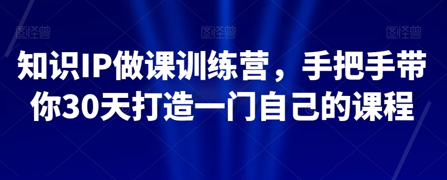知识IP做课训练营，手把手带你30天打造一门自己的课程-秀人资源网