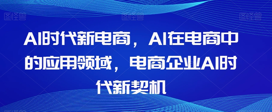 Al时代新电商，Al在电商中的应用领域，电商企业AI时代新契机-秀人资源网